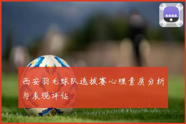 西安羽毛球队选拔赛心理素质分析与表现评估