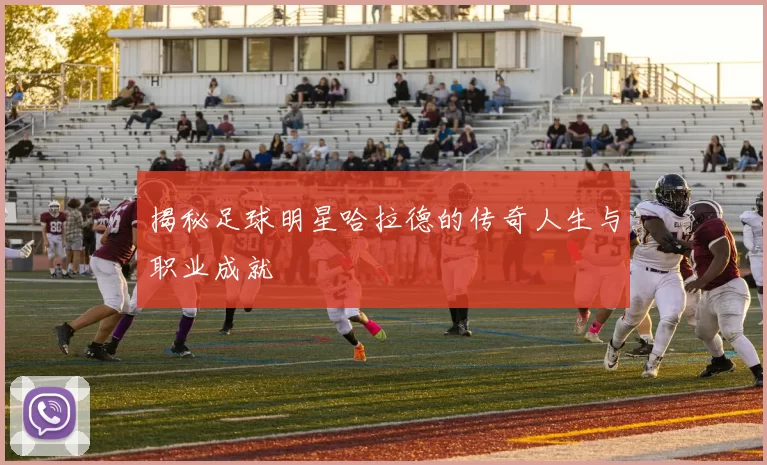 揭秘足球明星哈拉德的传奇人生与职业成就