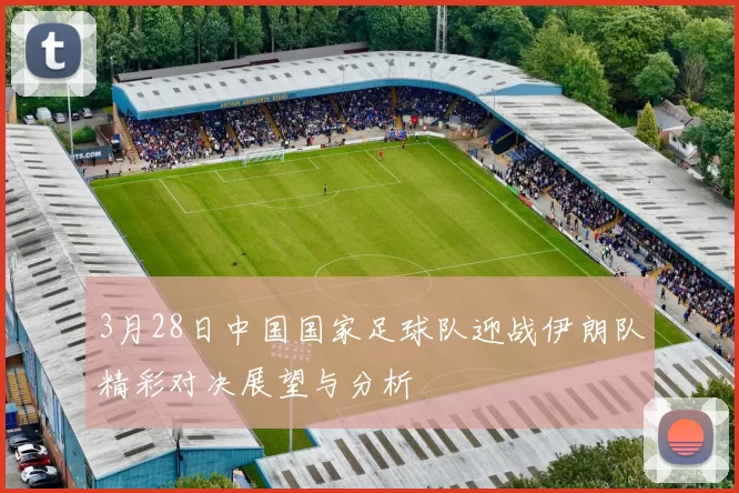 3月28日中国国家足球队迎战伊朗队精彩对决展望与分析