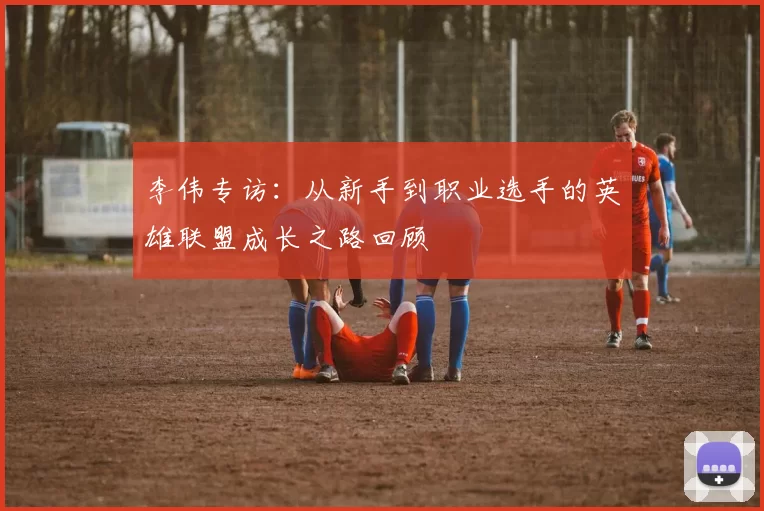 李伟专访：从新手到职业选手的英雄联盟成长之路回顾