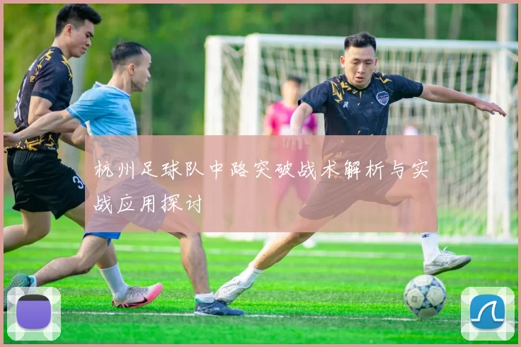杭州足球队中路突破战术解析与实战应用探讨