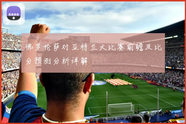 佛罗伦萨对亚特兰大比赛前瞻及比分预测分析详解