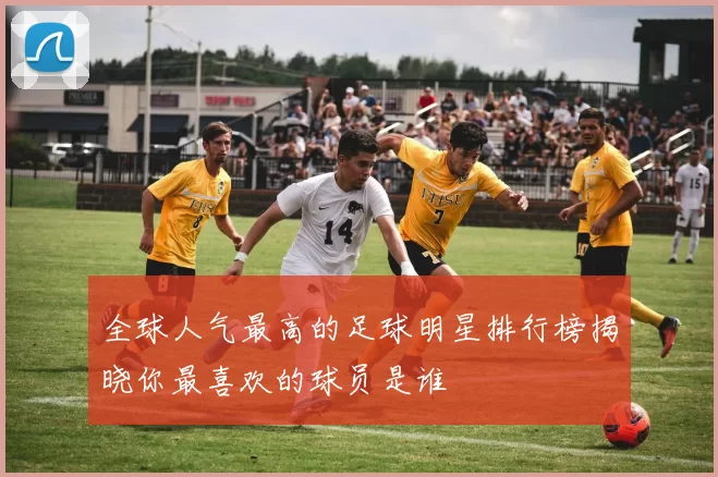 全球人气最高的足球明星排行榜揭晓你最喜欢的球员是谁