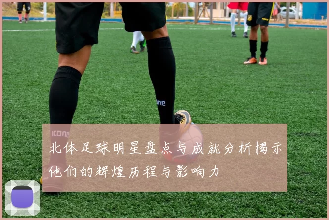 北体足球明星盘点与成就分析揭示他们的辉煌历程与影响力