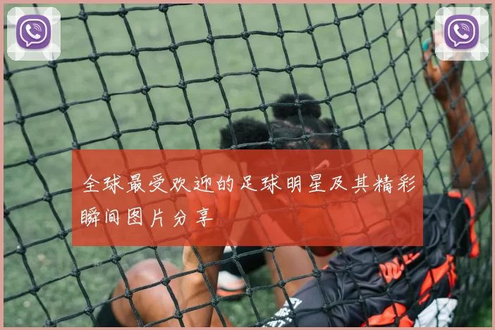 全球最受欢迎的足球明星及其精彩瞬间图片分享