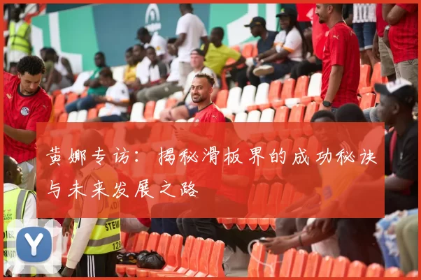 黄娜专访：揭秘滑板界的成功秘诀与未来发展之路