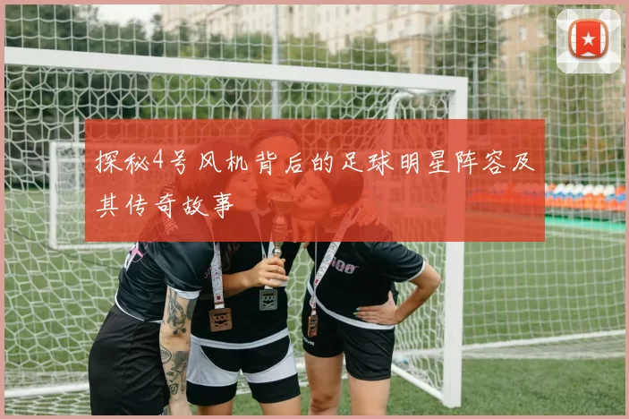 探秘4号风机背后的足球明星阵容及其传奇故事