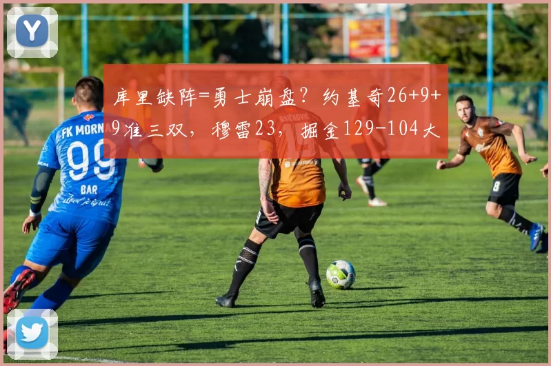 库里缺阵=勇士崩盘？约基奇26+9+9准三双，穆雷23，掘金129-104大胜勇士