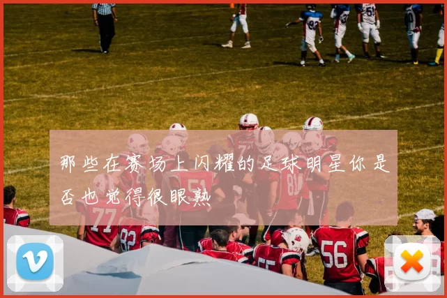 那些在赛场上闪耀的足球明星你是否也觉得很眼熟