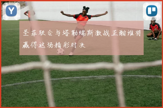 圣菲联合与塔勒瑞斯激战正酣谁将赢得这场精彩对决