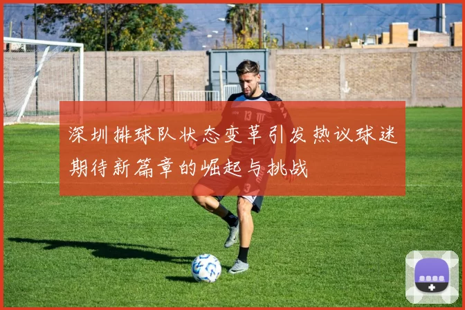 深圳排球队状态变革引发热议球迷期待新篇章的崛起与挑战
