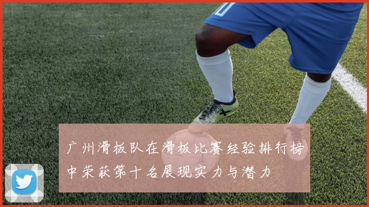广州滑板队在滑板比赛经验排行榜中荣获第十名展现实力与潜力