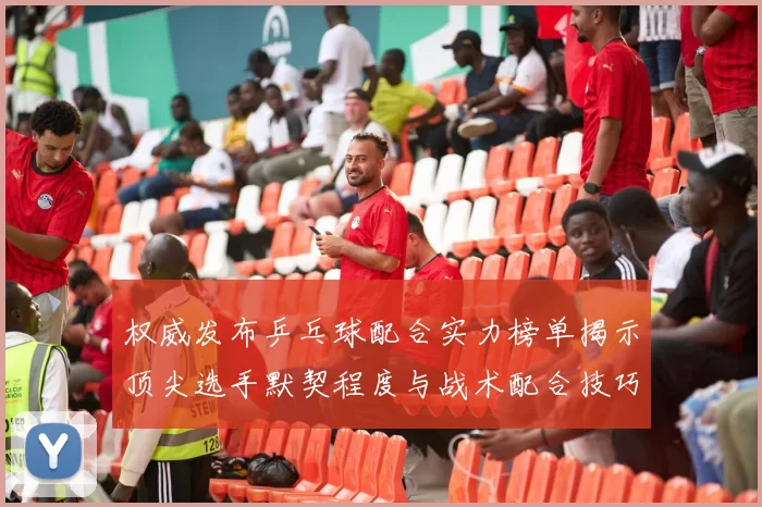 权威发布乒乓球配合实力榜单揭示顶尖选手默契程度与战术配合技巧