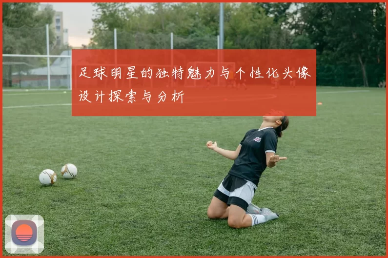 足球明星的独特魅力与个性化头像设计探索与分析