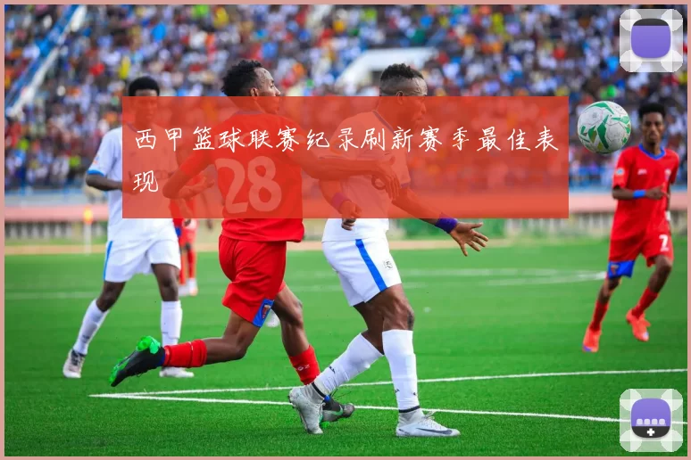 西甲篮球联赛纪录刷新赛季最佳表现