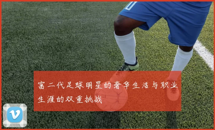 富二代足球明星的奢华生活与职业生涯的双重挑战