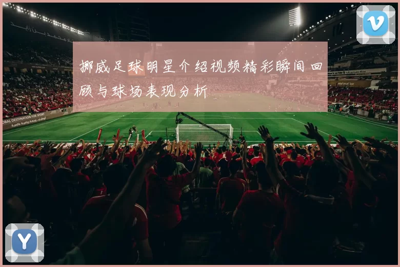 挪威足球明星介绍视频精彩瞬间回顾与球场表现分析