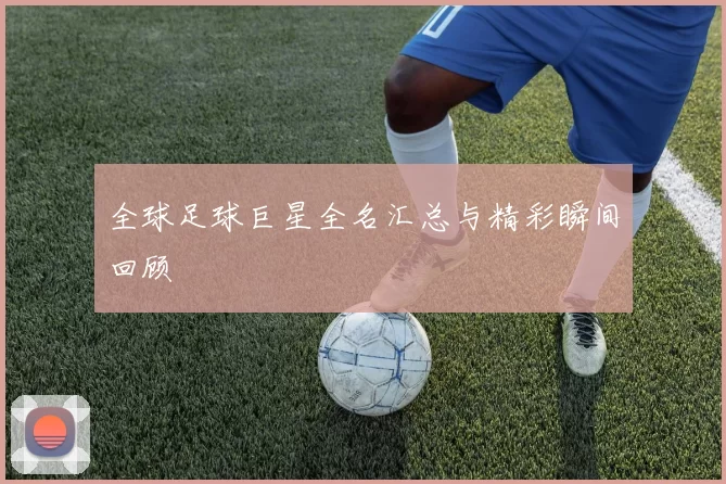 全球足球巨星全名汇总与精彩瞬间回顾