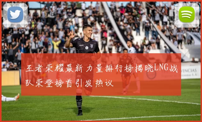 王者荣耀最新力量排行榜揭晓LNG战队荣登榜首引发热议