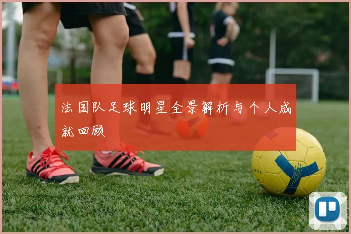 法国队足球明星全景解析与个人成就回顾
