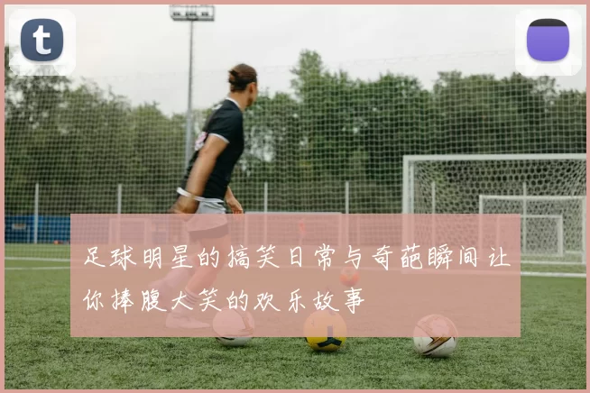 足球明星的搞笑日常与奇葩瞬间让你捧腹大笑的欢乐故事