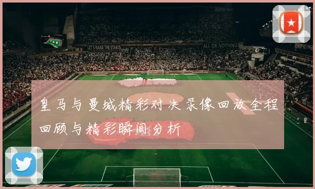 皇马与曼城精彩对决录像回放全程回顾与精彩瞬间分析