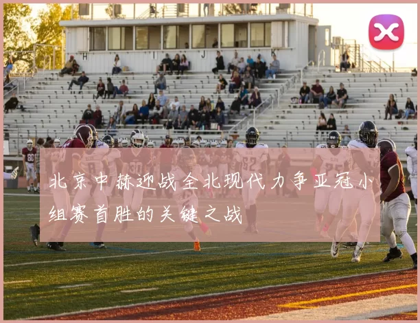 北京中赫迎战全北现代力争亚冠小组赛首胜的关键之战