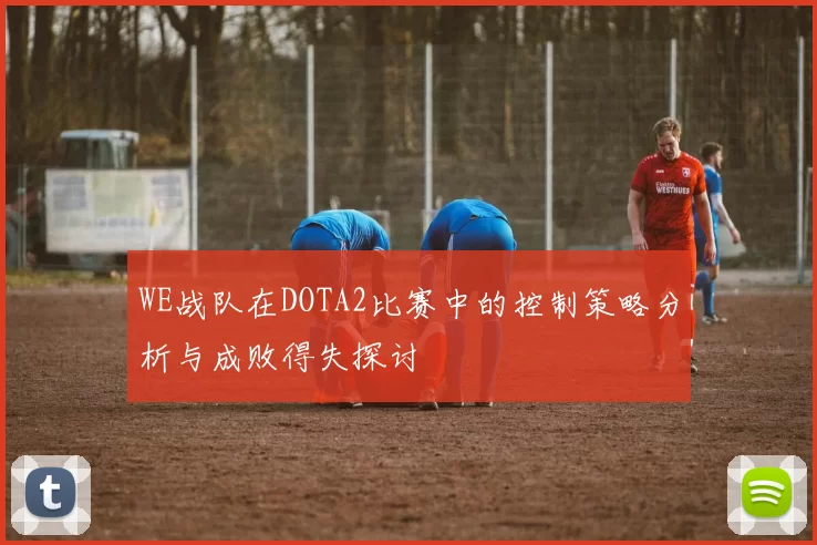 WE战队在DOTA2比赛中的控制策略分析与成败得失探讨