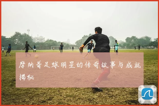 摩纳哥足球明星的传奇故事与成就揭秘