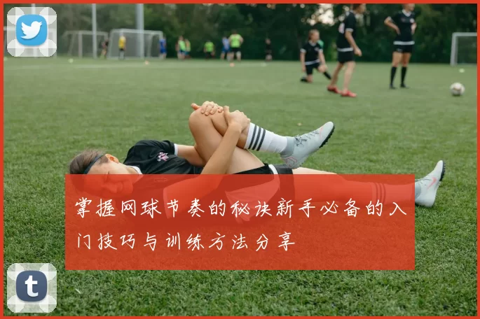 掌握网球节奏的秘诀新手必备的入门技巧与训练方法分享