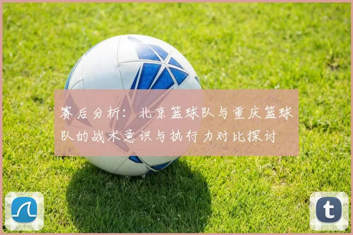 赛后分析：北京篮球队与重庆篮球队的战术意识与执行力对比探讨