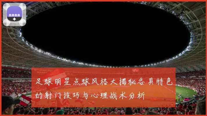 足球明星点球风格大揭秘各具特色的射门技巧与心理战术分析