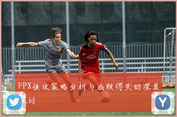 FPX快攻策略分析与成败得失的深度探讨