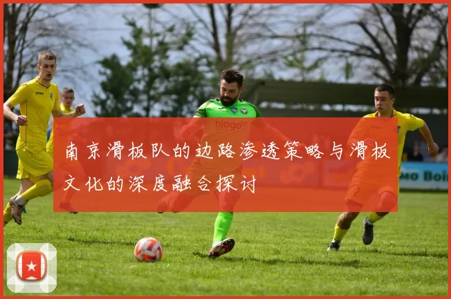 南京滑板队的边路渗透策略与滑板文化的深度融合探讨