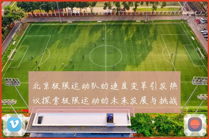 北京极限运动队的速度变革引发热议探索极限运动的未来发展与挑战